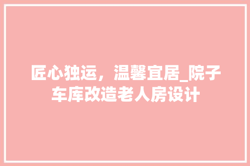 匠心独运，温馨宜居_院子车库改造老人房设计