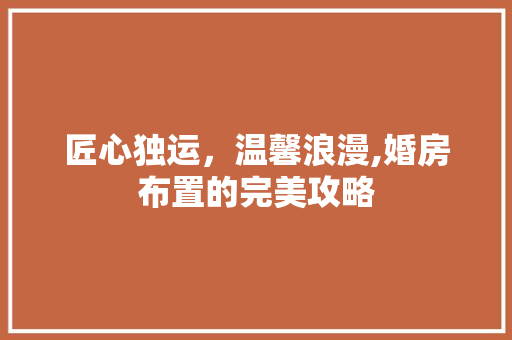 匠心独运，温馨浪漫,婚房布置的完美攻略