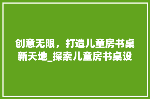 创意无限，打造儿童房书桌新天地_探索儿童房书桌设计新趋势
