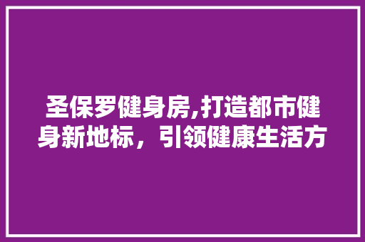 圣保罗健身房,打造都市健身新地标，引领健康生活方式