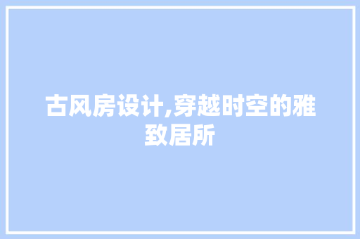 古风房设计,穿越时空的雅致居所