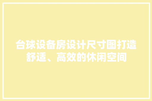 台球设备房设计尺寸图打造舒适、高效的休闲空间