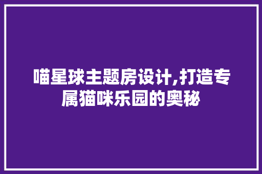 喵星球主题房设计,打造专属猫咪乐园的奥秘