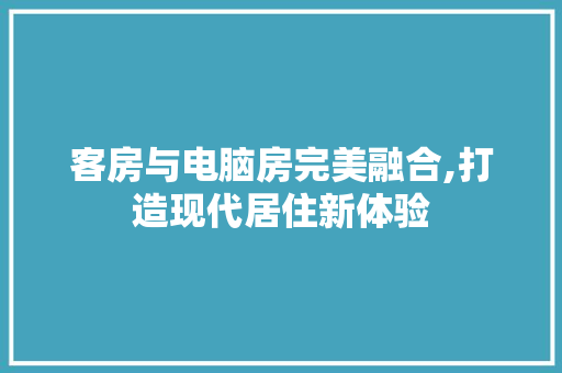 客房与电脑房完美融合,打造现代居住新体验