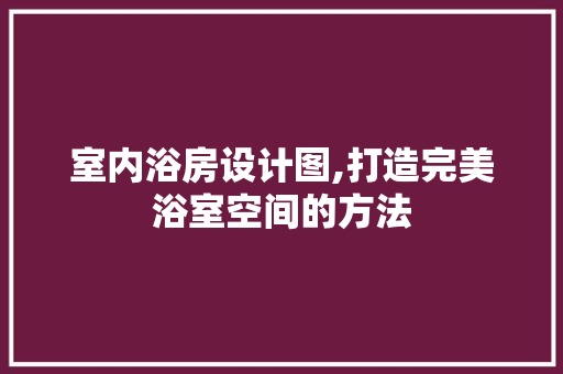 室内浴房设计图,打造完美浴室空间的方法