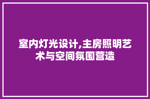 室内灯光设计,主房照明艺术与空间氛围营造