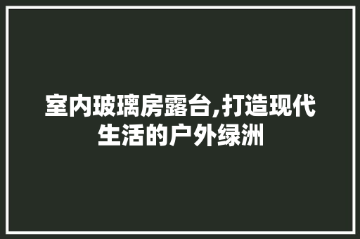 室内玻璃房露台,打造现代生活的户外绿洲