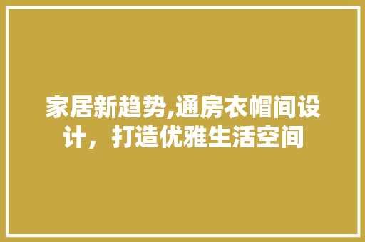 家居新趋势,通房衣帽间设计，打造优雅生活空间