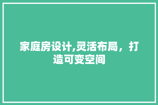 家庭房设计,灵活布局，打造可变空间