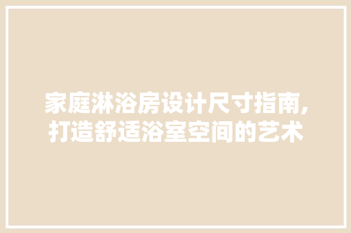 家庭淋浴房设计尺寸指南,打造舒适浴室空间的艺术