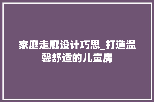 家庭走廊设计巧思_打造温馨舒适的儿童房