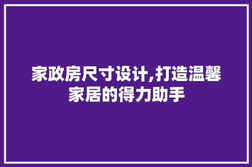 家政房尺寸设计,打造温馨家居的得力助手
