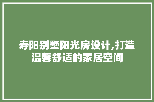 寿阳别墅阳光房设计,打造温馨舒适的家居空间
