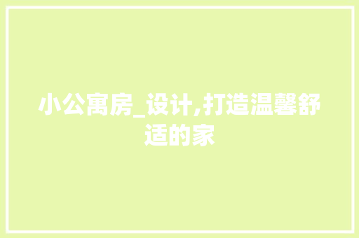 小公寓房_设计,打造温馨舒适的家