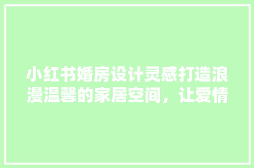 小红书婚房设计灵感打造浪漫温馨的家居空间，让爱情在每一寸角落绽放