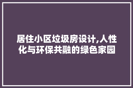 居住小区垃圾房设计,人性化与环保共融的绿色家园