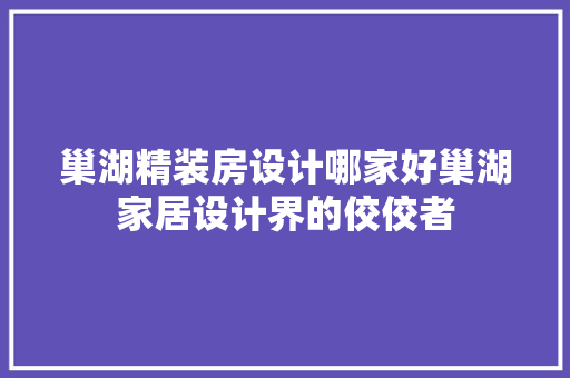 巢湖精装房设计哪家好巢湖家居设计界的佼佼者