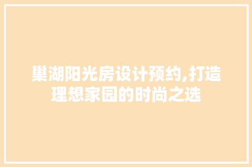 巢湖阳光房设计预约,打造理想家园的时尚之选