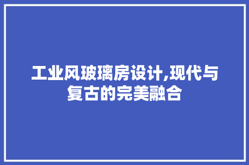 工业风玻璃房设计,现代与复古的完美融合