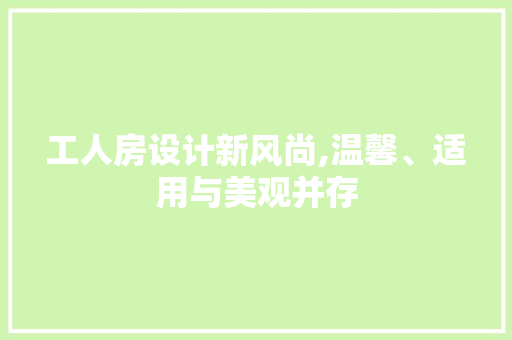 工人房设计新风尚,温馨、适用与美观并存