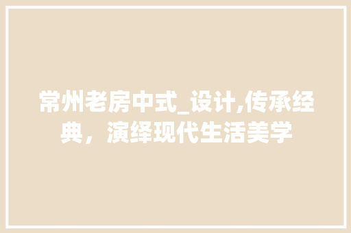 常州老房中式_设计,传承经典，演绎现代生活美学