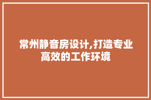 常州静音房设计,打造专业高效的工作环境