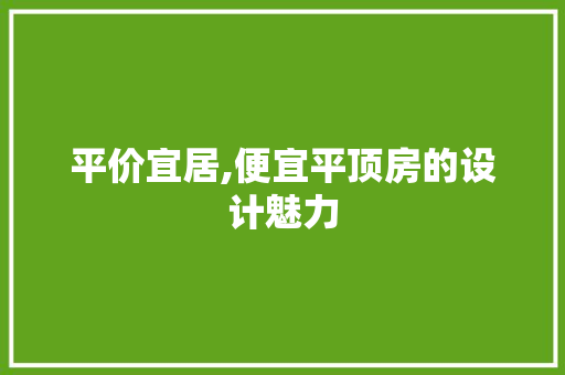 平价宜居,便宜平顶房的设计魅力