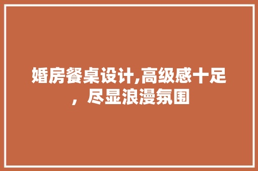 婚房餐桌设计,高级感十足，尽显浪漫氛围