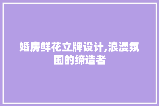婚房鲜花立牌设计,浪漫氛围的缔造者