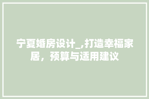 宁夏婚房设计_,打造幸福家居，预算与适用建议