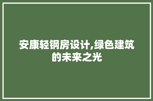 安康轻钢房设计,绿色建筑的未来之光