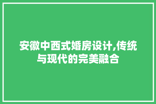 安徽中西式婚房设计,传统与现代的完美融合