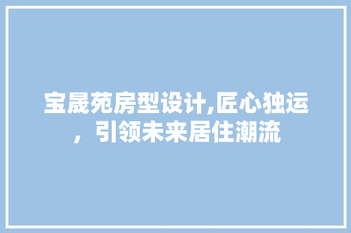 宝晟苑房型设计,匠心独运，引领未来居住潮流