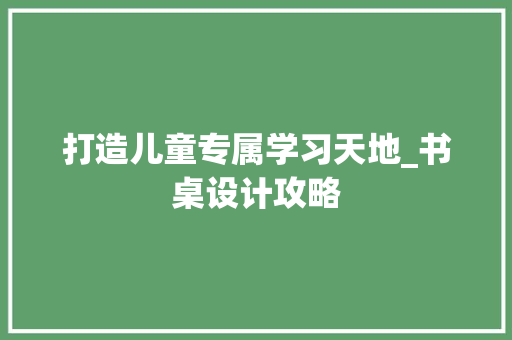 打造儿童专属学习天地_书桌设计攻略