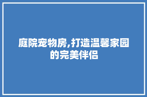 庭院宠物房,打造温馨家园的完美伴侣