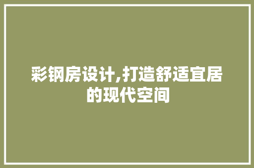 彩钢房设计,打造舒适宜居的现代空间