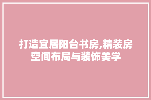 打造宜居阳台书房,精装房空间布局与装饰美学