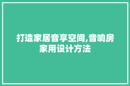 打造家居音享空间,音响房家用设计方法