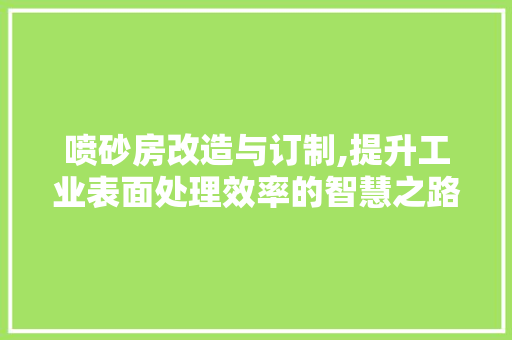 喷砂房改造与订制,提升工业表面处理效率的智慧之路