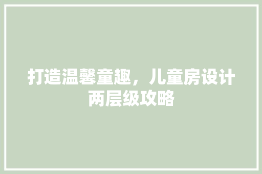 打造温馨童趣，儿童房设计两层级攻略