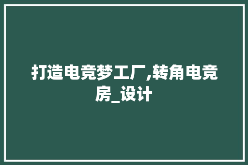 打造电竞梦工厂,转角电竞房_设计