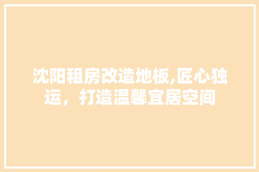沈阳租房改造地板,匠心独运，打造温馨宜居空间