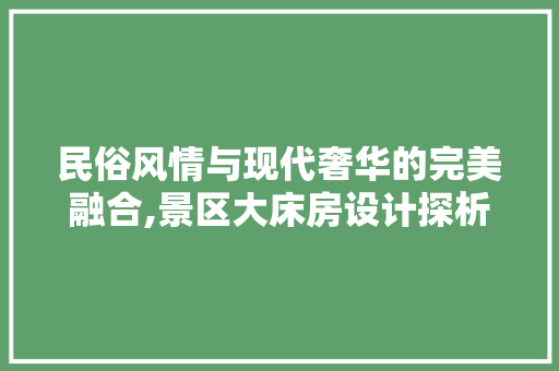 民俗风情与现代奢华的完美融合,景区大床房设计探析