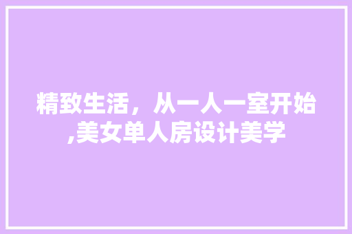 精致生活，从一人一室开始,美女单人房设计美学
