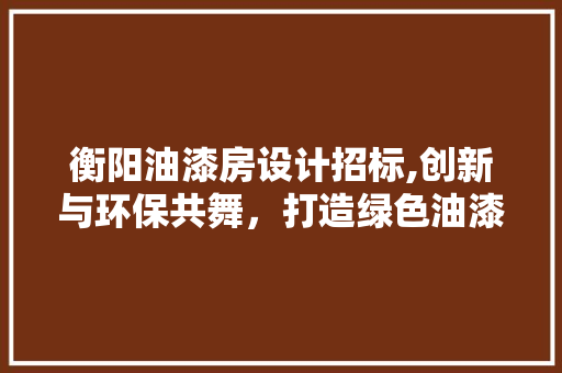 衡阳油漆房设计招标,创新与环保共舞，打造绿色油漆生产基地