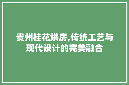 贵州桂花烘房,传统工艺与现代设计的完美融合