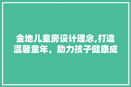 金地儿童房设计理念,打造温馨童年，助力孩子健康成长