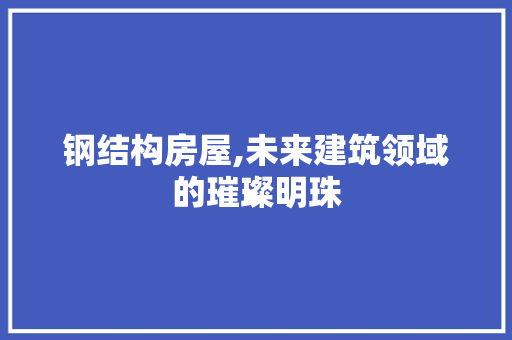 钢结构房屋,未来建筑领域的璀璨明珠