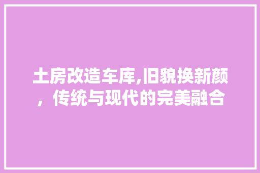 土房改造车库,旧貌换新颜，传统与现代的完美融合