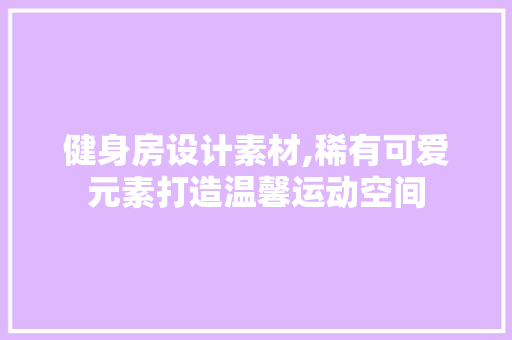 健身房设计素材,稀有可爱元素打造温馨运动空间